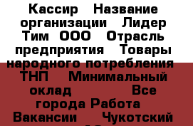 Кассир › Название организации ­ Лидер Тим, ООО › Отрасль предприятия ­ Товары народного потребления (ТНП) › Минимальный оклад ­ 16 000 - Все города Работа » Вакансии   . Чукотский АО